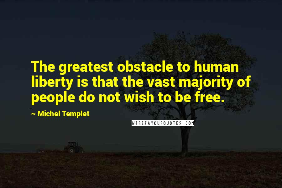 Michel Templet Quotes: The greatest obstacle to human liberty is that the vast majority of people do not wish to be free.