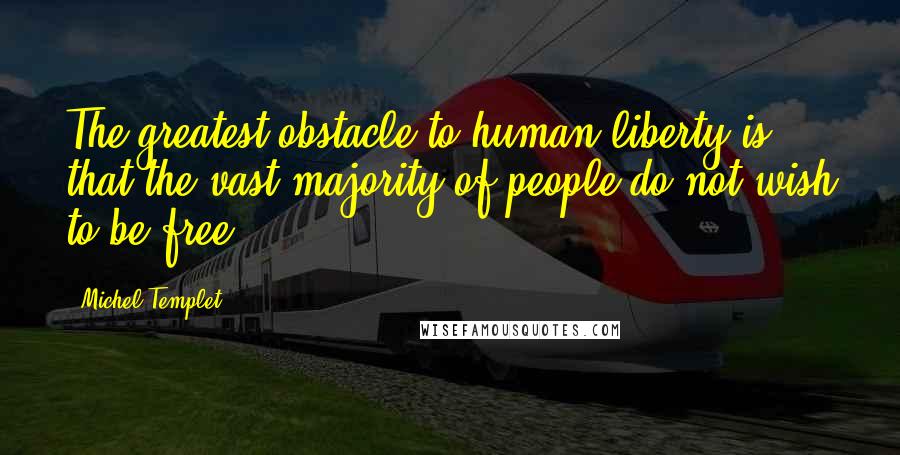 Michel Templet Quotes: The greatest obstacle to human liberty is that the vast majority of people do not wish to be free.