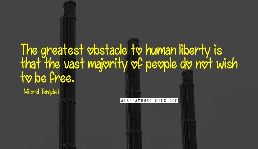 Michel Templet Quotes: The greatest obstacle to human liberty is that the vast majority of people do not wish to be free.