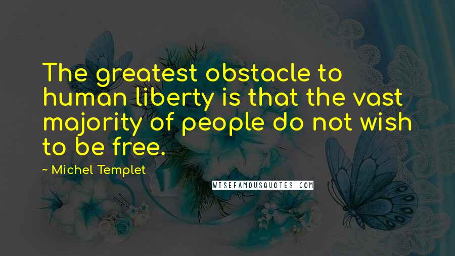 Michel Templet Quotes: The greatest obstacle to human liberty is that the vast majority of people do not wish to be free.
