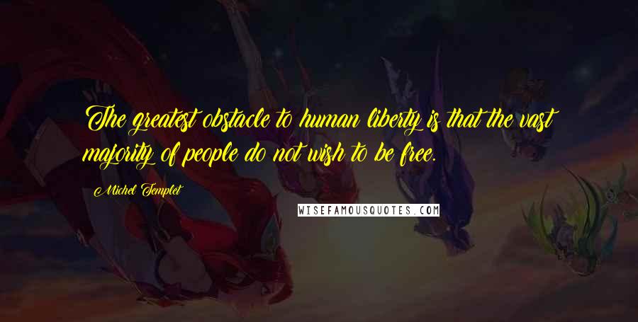 Michel Templet Quotes: The greatest obstacle to human liberty is that the vast majority of people do not wish to be free.