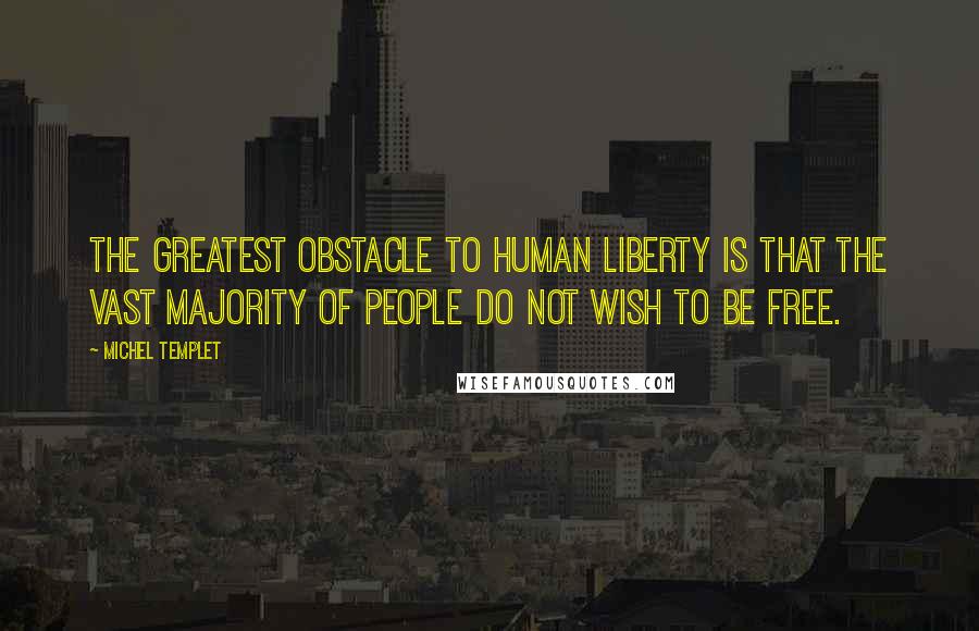 Michel Templet Quotes: The greatest obstacle to human liberty is that the vast majority of people do not wish to be free.