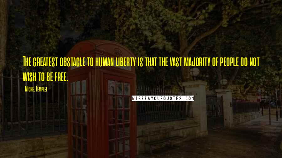 Michel Templet Quotes: The greatest obstacle to human liberty is that the vast majority of people do not wish to be free.