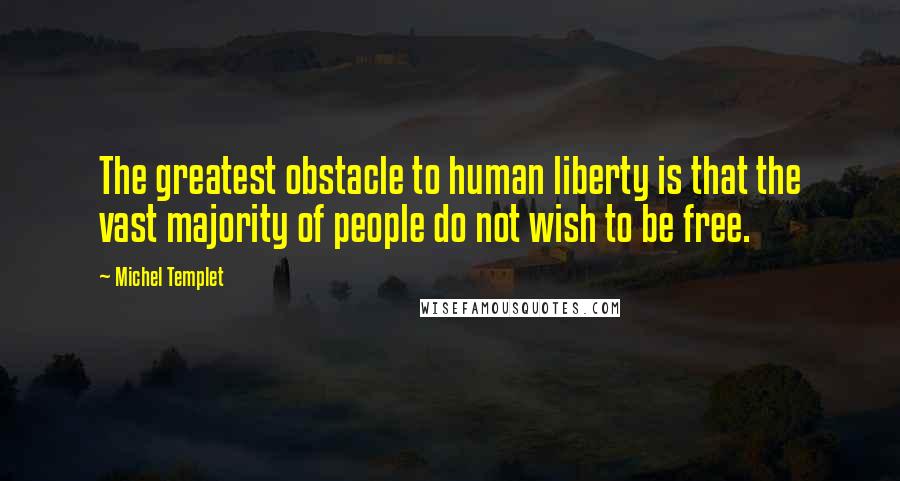 Michel Templet Quotes: The greatest obstacle to human liberty is that the vast majority of people do not wish to be free.