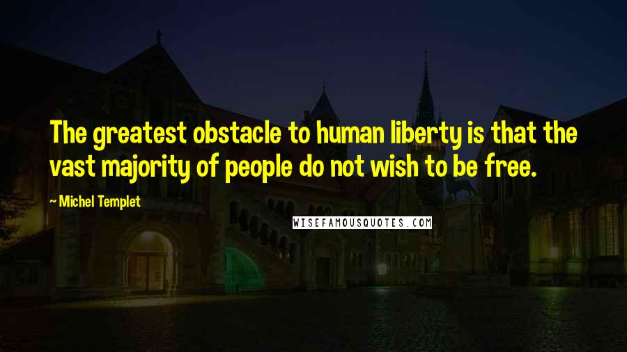 Michel Templet Quotes: The greatest obstacle to human liberty is that the vast majority of people do not wish to be free.