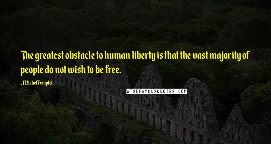 Michel Templet Quotes: The greatest obstacle to human liberty is that the vast majority of people do not wish to be free.