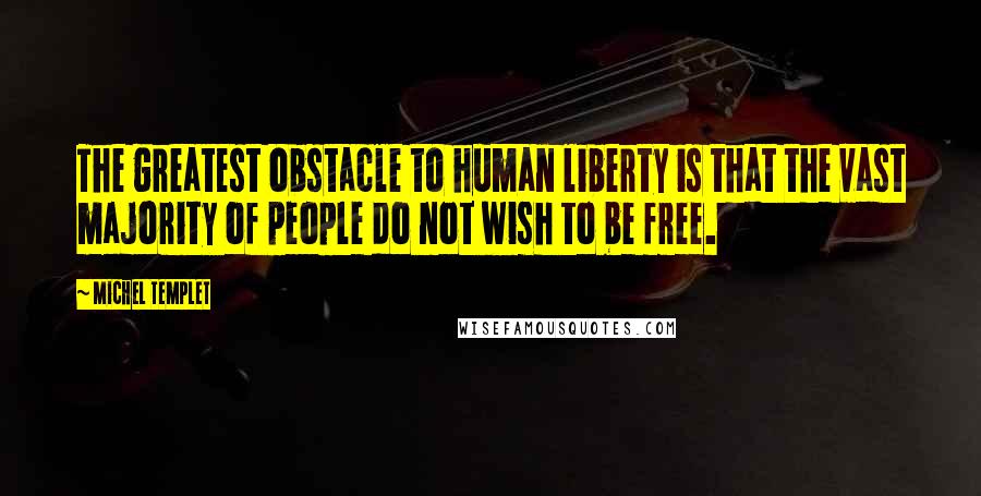 Michel Templet Quotes: The greatest obstacle to human liberty is that the vast majority of people do not wish to be free.