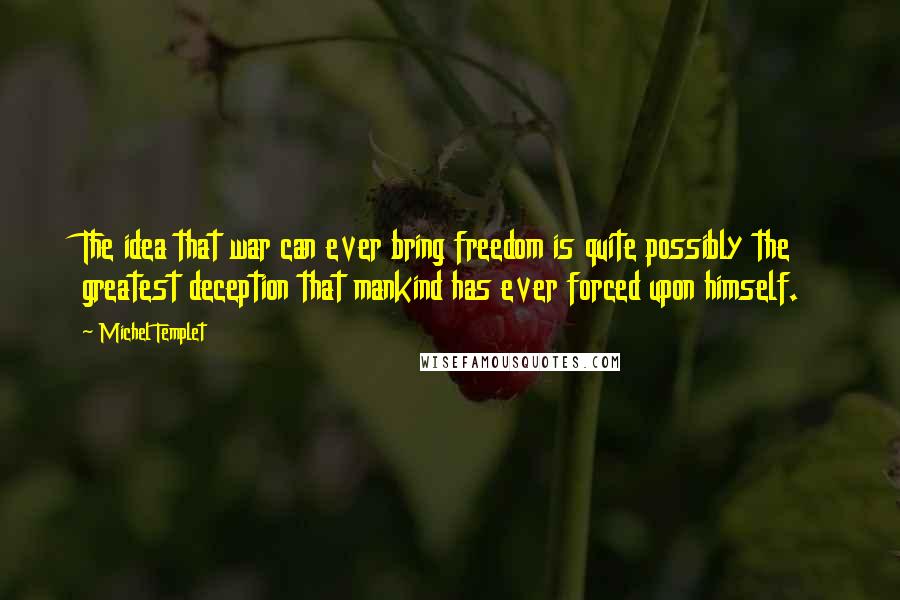 Michel Templet Quotes: The idea that war can ever bring freedom is quite possibly the greatest deception that mankind has ever forced upon himself.