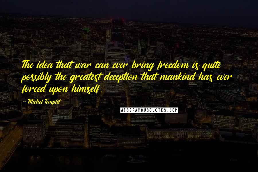 Michel Templet Quotes: The idea that war can ever bring freedom is quite possibly the greatest deception that mankind has ever forced upon himself.