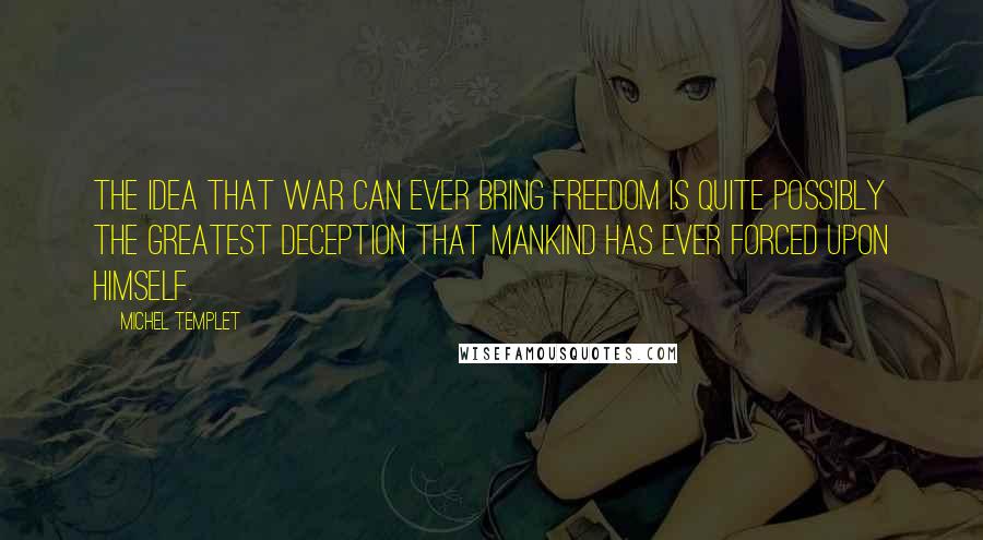 Michel Templet Quotes: The idea that war can ever bring freedom is quite possibly the greatest deception that mankind has ever forced upon himself.