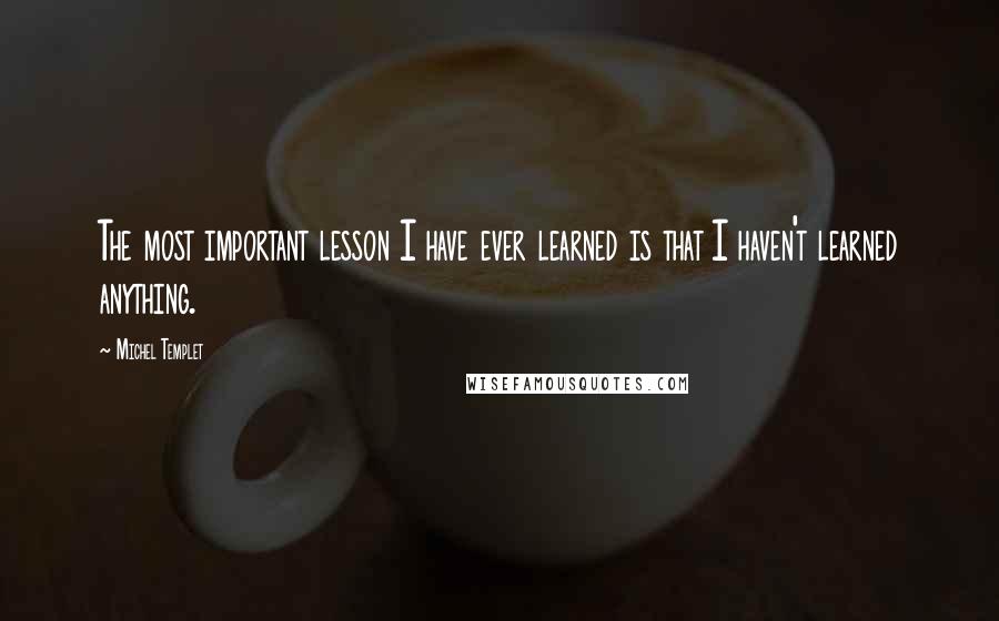 Michel Templet Quotes: The most important lesson I have ever learned is that I haven't learned anything.