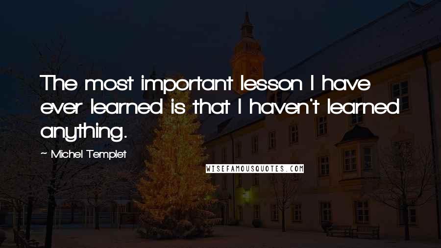 Michel Templet Quotes: The most important lesson I have ever learned is that I haven't learned anything.