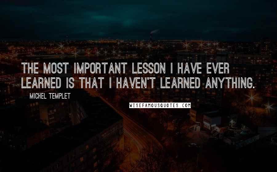 Michel Templet Quotes: The most important lesson I have ever learned is that I haven't learned anything.