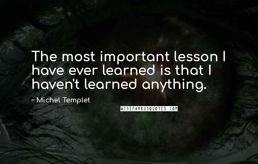 Michel Templet Quotes: The most important lesson I have ever learned is that I haven't learned anything.