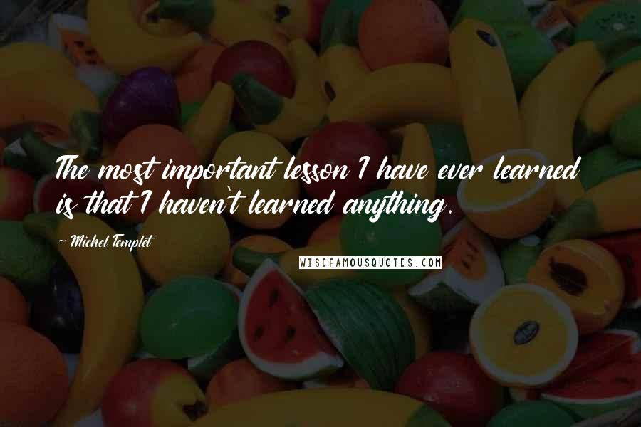 Michel Templet Quotes: The most important lesson I have ever learned is that I haven't learned anything.