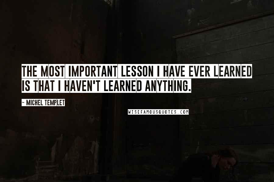 Michel Templet Quotes: The most important lesson I have ever learned is that I haven't learned anything.