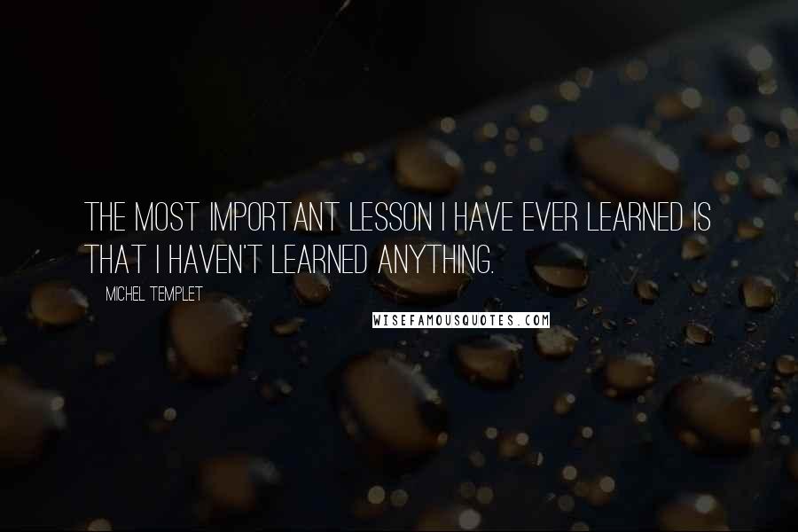 Michel Templet Quotes: The most important lesson I have ever learned is that I haven't learned anything.