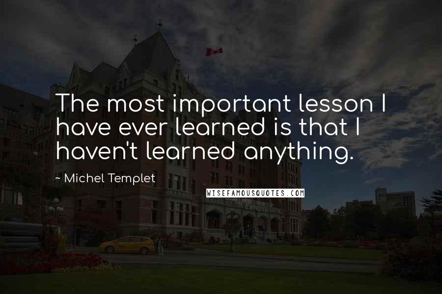 Michel Templet Quotes: The most important lesson I have ever learned is that I haven't learned anything.