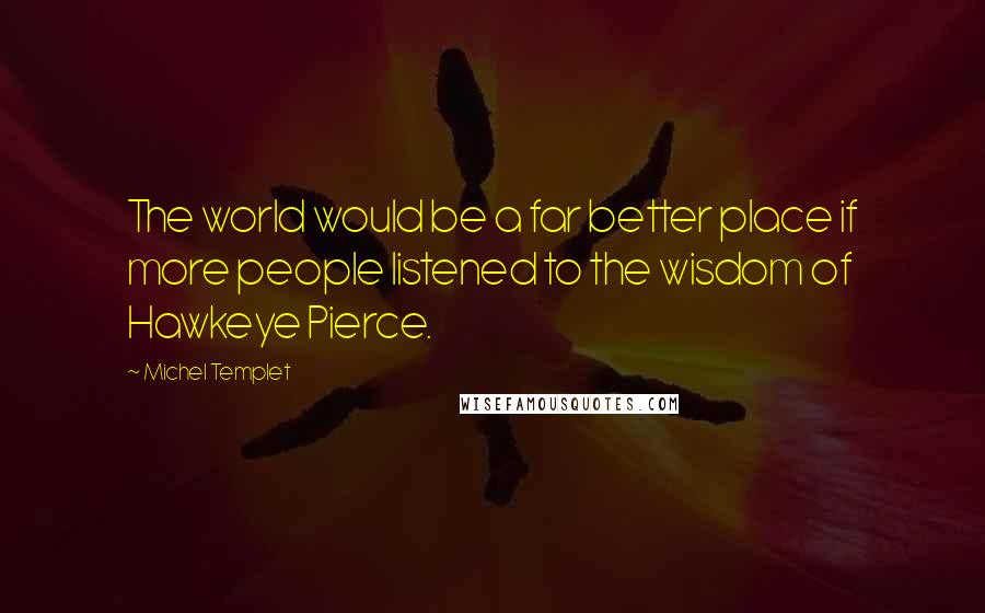 Michel Templet Quotes: The world would be a far better place if more people listened to the wisdom of Hawkeye Pierce.