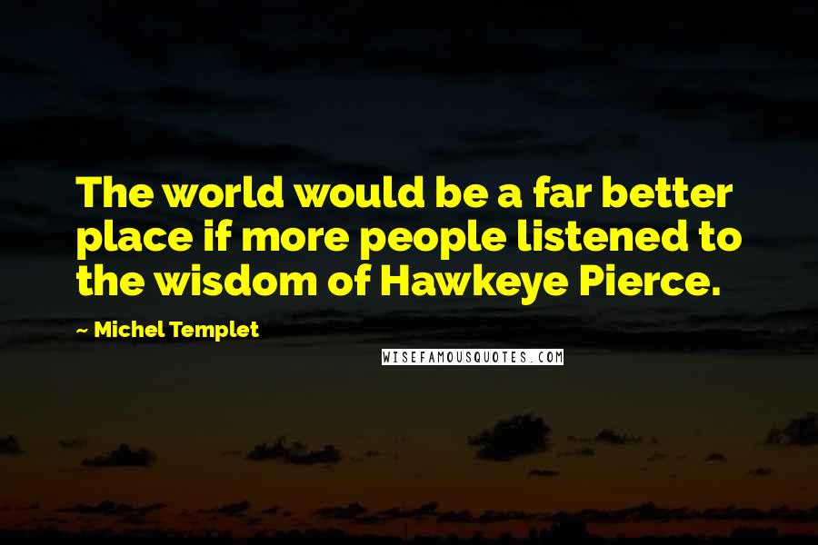 Michel Templet Quotes: The world would be a far better place if more people listened to the wisdom of Hawkeye Pierce.