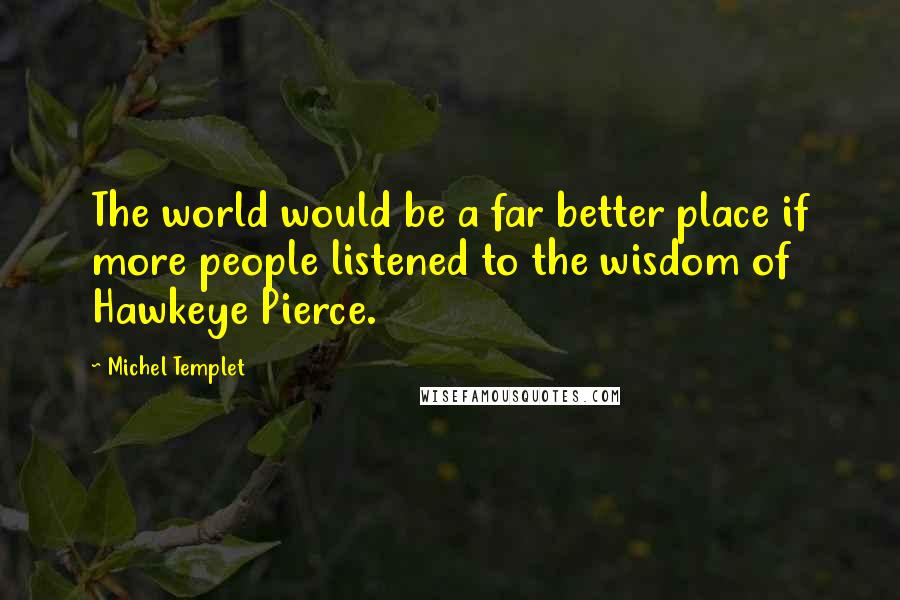 Michel Templet Quotes: The world would be a far better place if more people listened to the wisdom of Hawkeye Pierce.