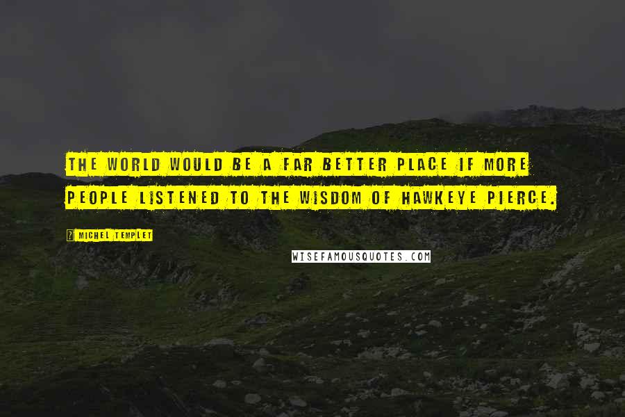 Michel Templet Quotes: The world would be a far better place if more people listened to the wisdom of Hawkeye Pierce.