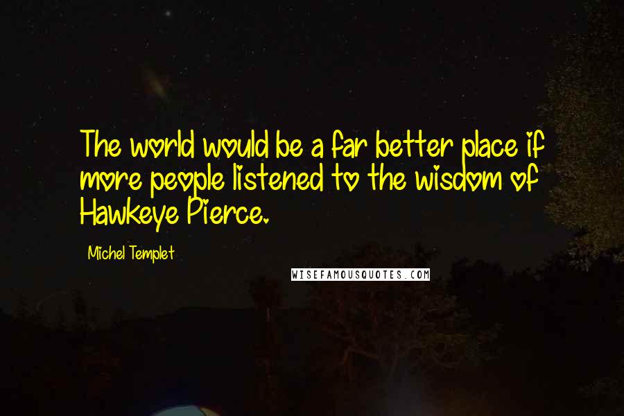 Michel Templet Quotes: The world would be a far better place if more people listened to the wisdom of Hawkeye Pierce.