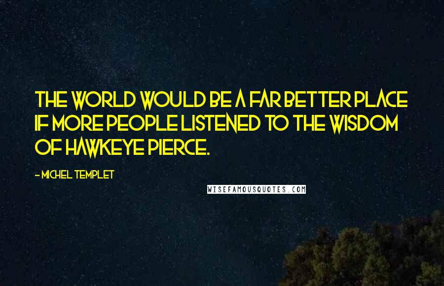 Michel Templet Quotes: The world would be a far better place if more people listened to the wisdom of Hawkeye Pierce.