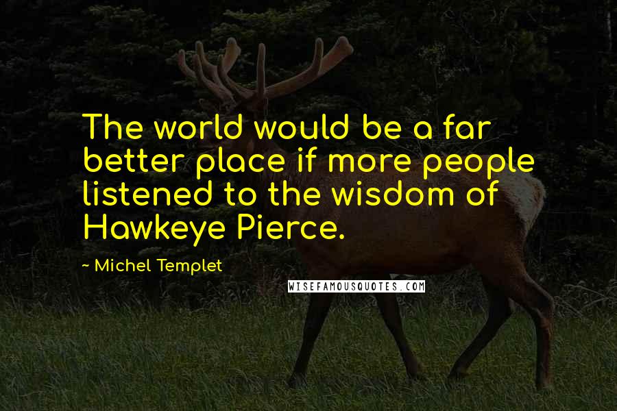 Michel Templet Quotes: The world would be a far better place if more people listened to the wisdom of Hawkeye Pierce.