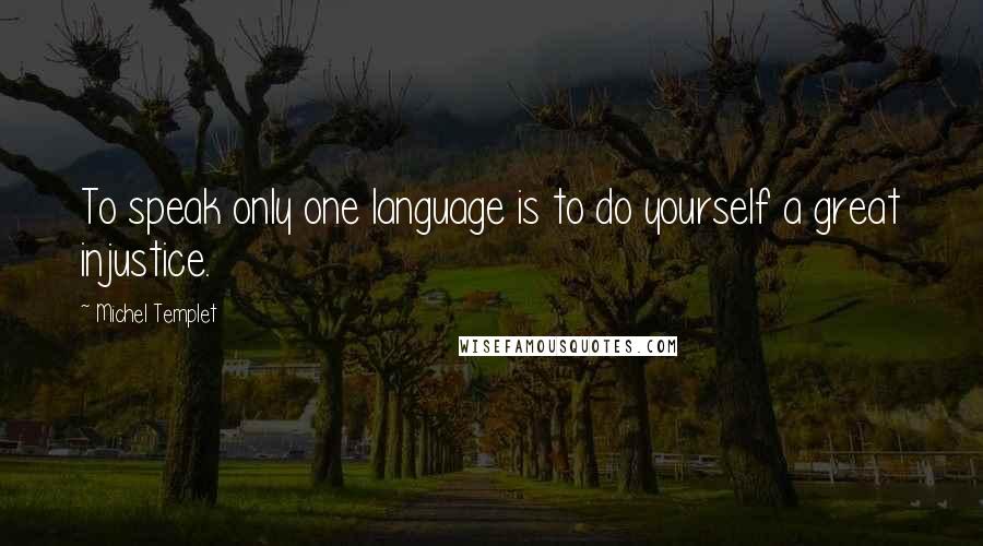 Michel Templet Quotes: To speak only one language is to do yourself a great injustice.