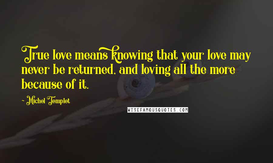 Michel Templet Quotes: True love means knowing that your love may never be returned, and loving all the more because of it.