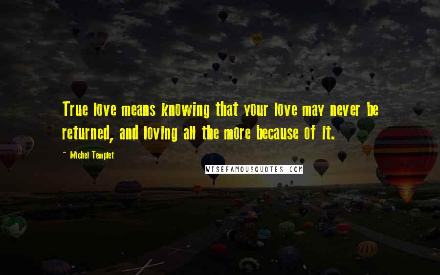 Michel Templet Quotes: True love means knowing that your love may never be returned, and loving all the more because of it.