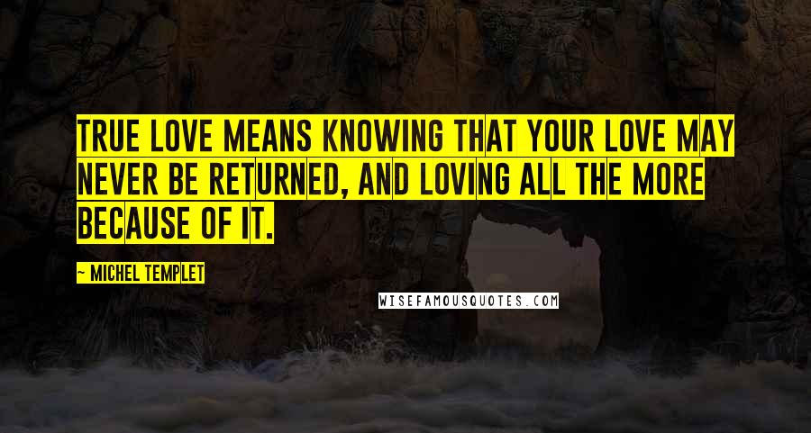 Michel Templet Quotes: True love means knowing that your love may never be returned, and loving all the more because of it.