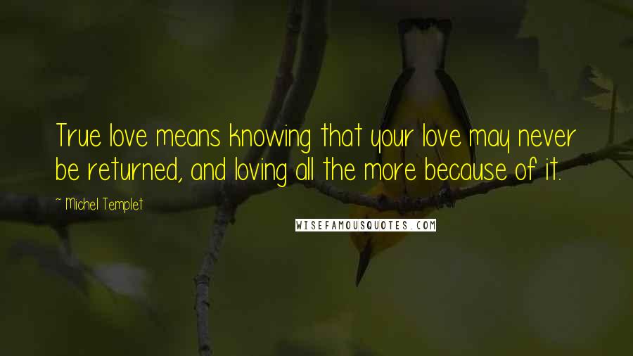 Michel Templet Quotes: True love means knowing that your love may never be returned, and loving all the more because of it.