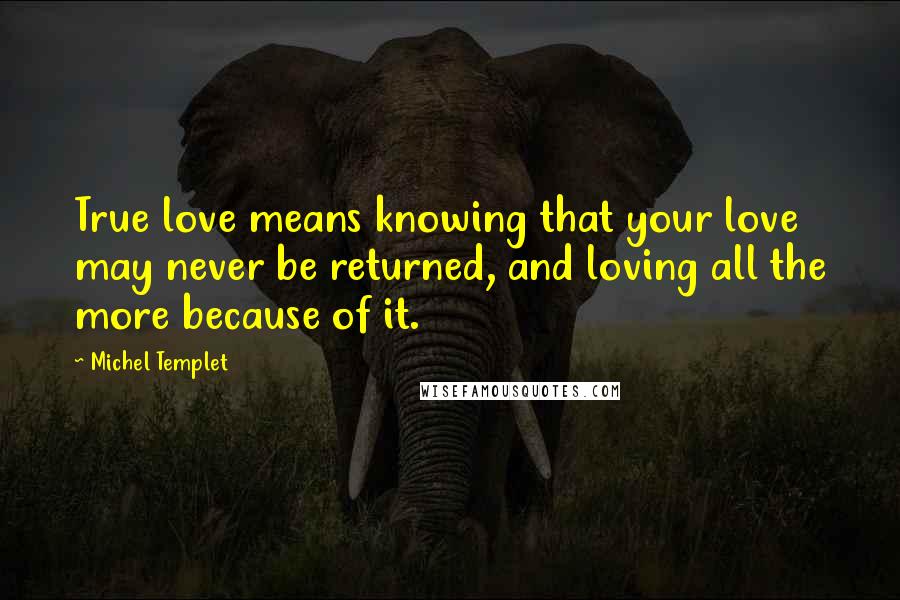 Michel Templet Quotes: True love means knowing that your love may never be returned, and loving all the more because of it.