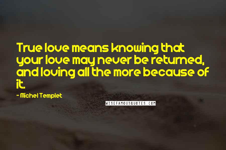 Michel Templet Quotes: True love means knowing that your love may never be returned, and loving all the more because of it.