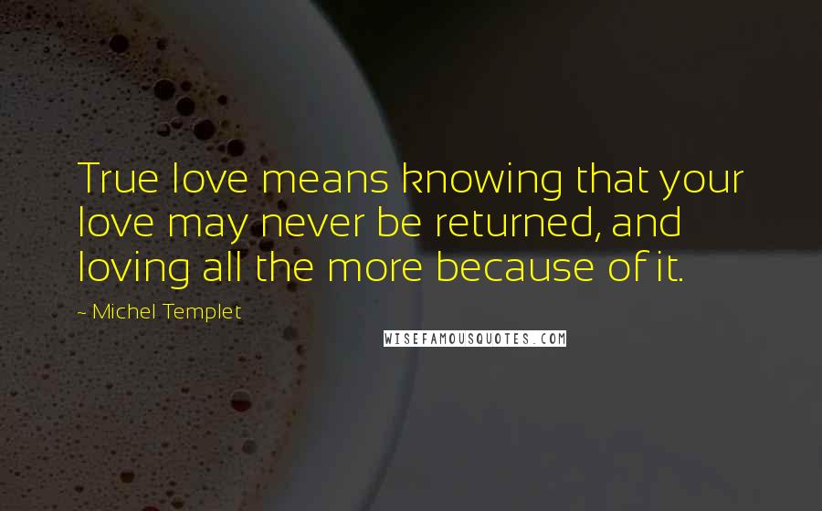 Michel Templet Quotes: True love means knowing that your love may never be returned, and loving all the more because of it.