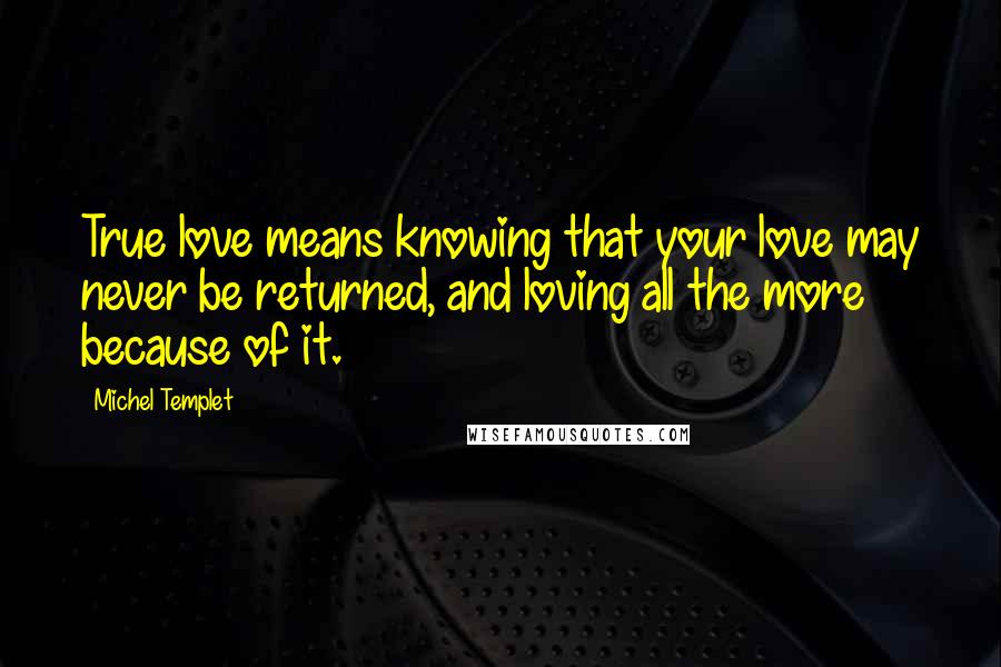 Michel Templet Quotes: True love means knowing that your love may never be returned, and loving all the more because of it.