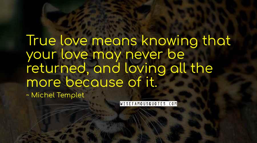 Michel Templet Quotes: True love means knowing that your love may never be returned, and loving all the more because of it.