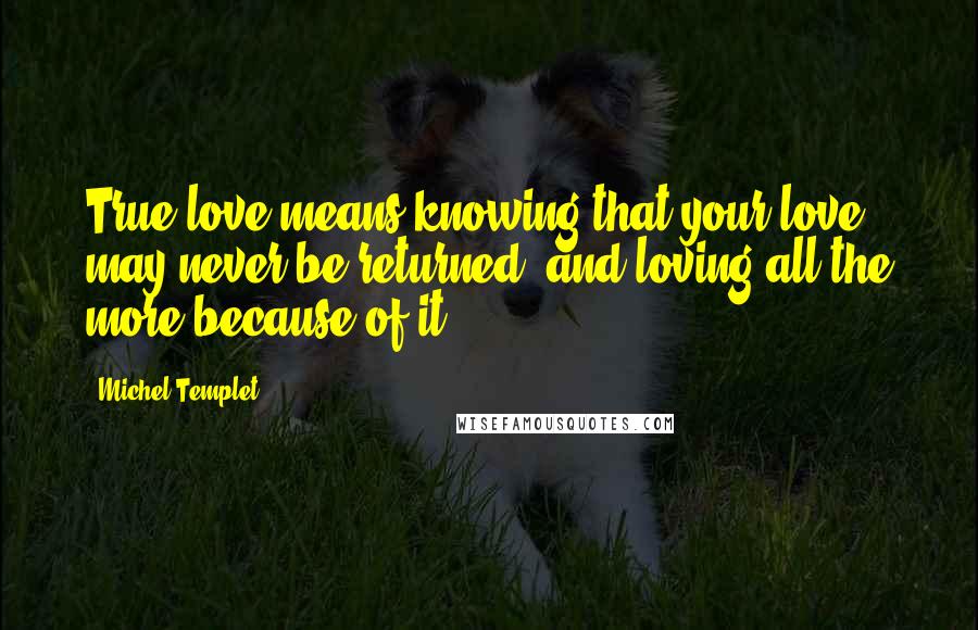 Michel Templet Quotes: True love means knowing that your love may never be returned, and loving all the more because of it.