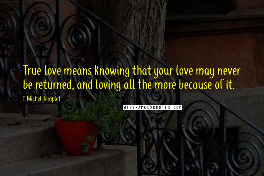 Michel Templet Quotes: True love means knowing that your love may never be returned, and loving all the more because of it.