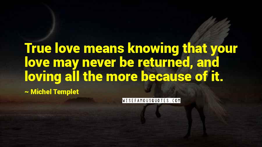 Michel Templet Quotes: True love means knowing that your love may never be returned, and loving all the more because of it.
