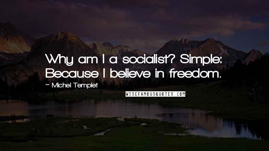 Michel Templet Quotes: Why am I a socialist? Simple: Because I believe in freedom.