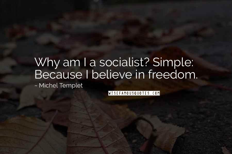 Michel Templet Quotes: Why am I a socialist? Simple: Because I believe in freedom.