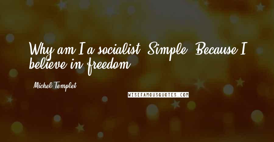 Michel Templet Quotes: Why am I a socialist? Simple: Because I believe in freedom.