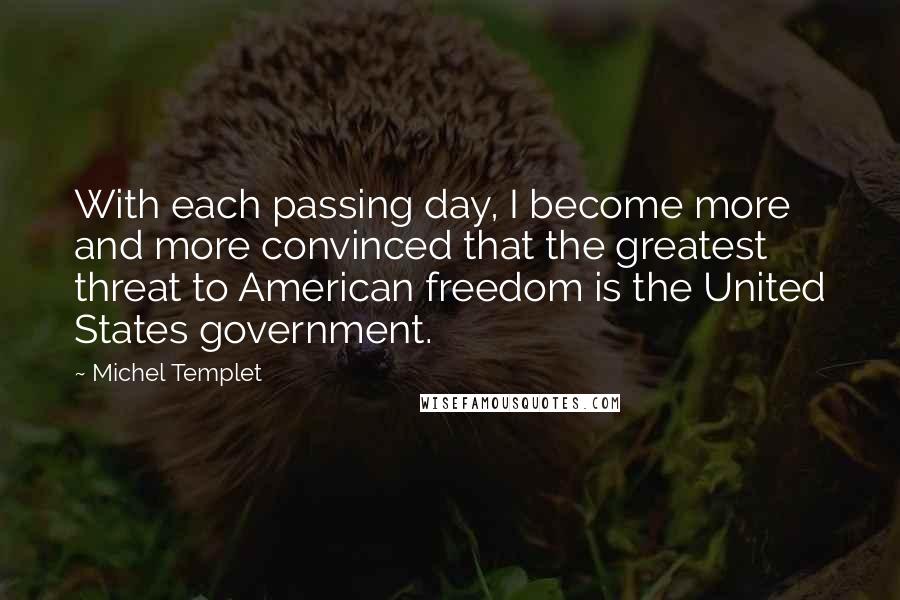 Michel Templet Quotes: With each passing day, I become more and more convinced that the greatest threat to American freedom is the United States government.