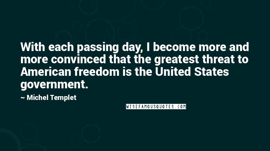 Michel Templet Quotes: With each passing day, I become more and more convinced that the greatest threat to American freedom is the United States government.