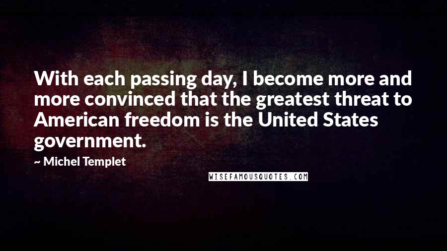 Michel Templet Quotes: With each passing day, I become more and more convinced that the greatest threat to American freedom is the United States government.