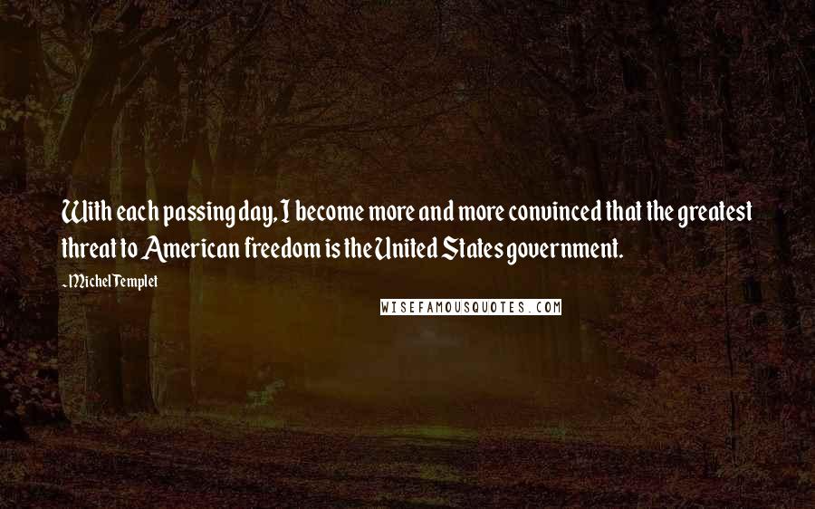 Michel Templet Quotes: With each passing day, I become more and more convinced that the greatest threat to American freedom is the United States government.