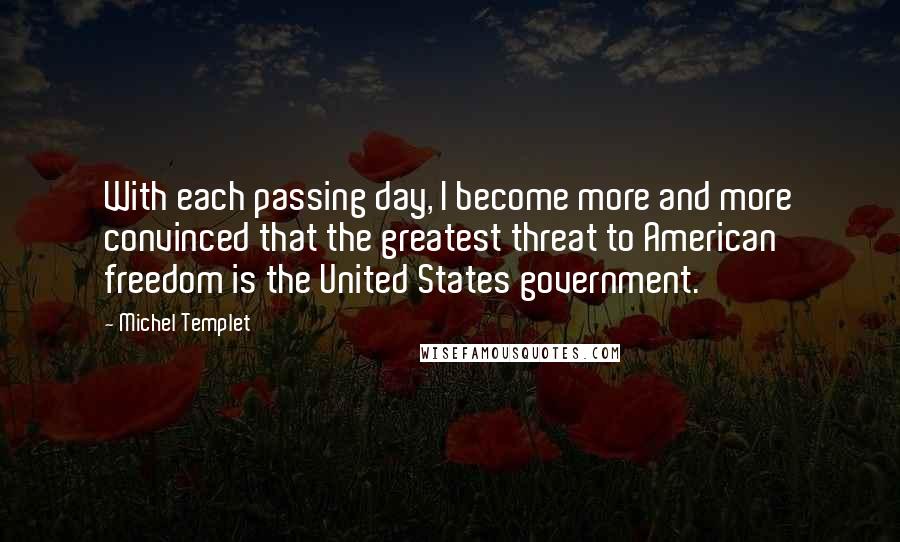 Michel Templet Quotes: With each passing day, I become more and more convinced that the greatest threat to American freedom is the United States government.